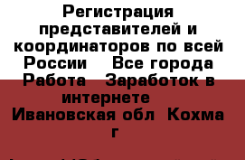 Регистрация представителей и координаторов по всей России. - Все города Работа » Заработок в интернете   . Ивановская обл.,Кохма г.